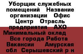 Уборщик служебных помещений › Название организации ­ Офис-Центр › Отрасль предприятия ­ АХО › Минимальный оклад ­ 1 - Все города Работа » Вакансии   . Амурская обл.,Серышевский р-н